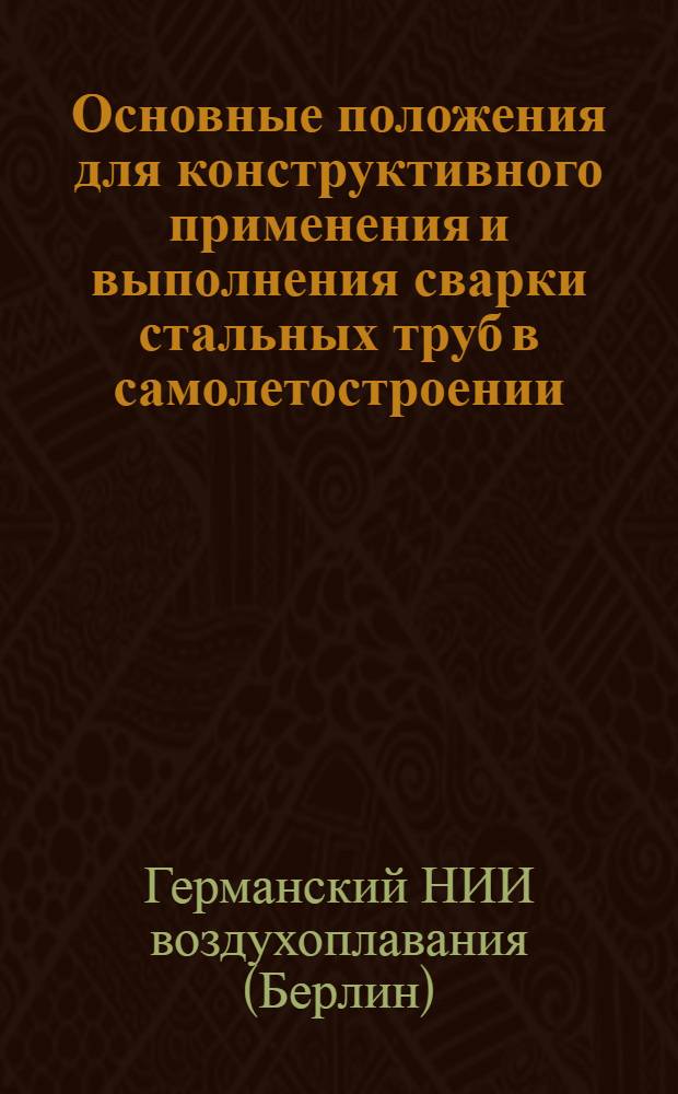 ... Основные положения для конструктивного применения и выполнения сварки стальных труб в самолетостроении : (Доклад Нем. авиационного ин-та) : Пер. с нем