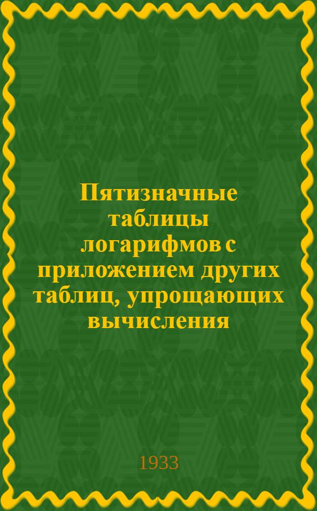 ... Пятизначные таблицы логарифмов с приложением других таблиц, упрощающих вычисления