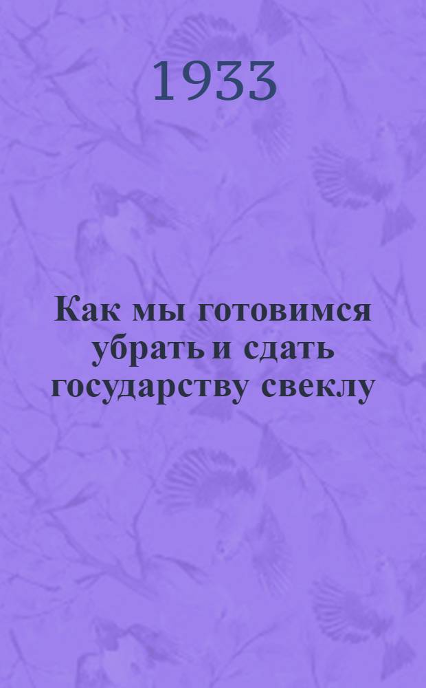 Как мы готовимся убрать и сдать государству свеклу : Письма колхозников свекло-севов колхоза им. Ленина Белгородск. района и колхоза "Борец революции" Токаревск. района