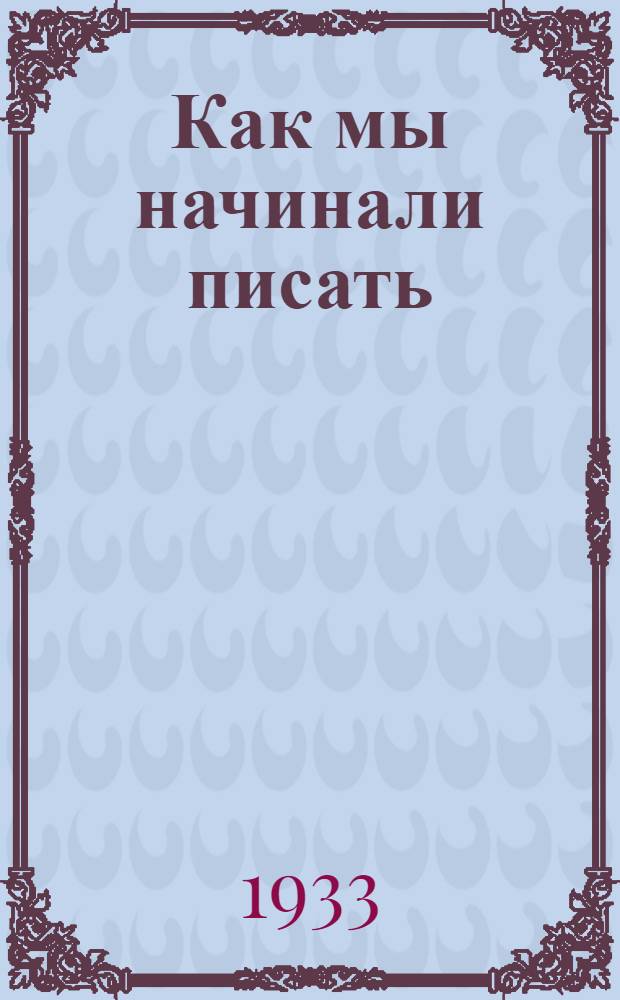 ... Как мы начинали писать : Рабочие-авторы о своих первых шагах в лит-ре