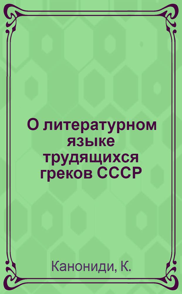 ... О литературном языке трудящихся греков СССР : В порядке обсуждения : Материал... К. Канониди