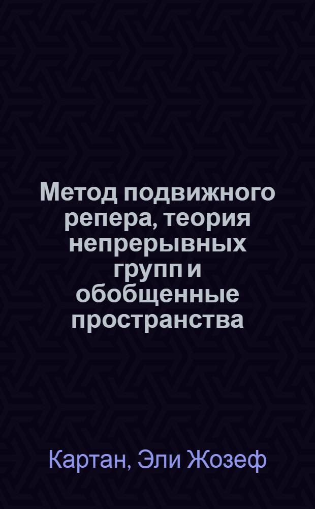 ... Метод подвижного репера, теория непрерывных групп и обобщенные пространства : Лекции, читанные в Науч.-иссл. ин-те математики и механики. Москва 16-20 июня 1930