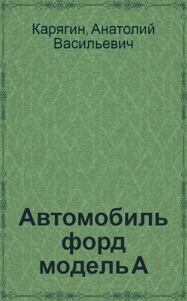 ... Автомобиль форд модель А : Устройство, уход и неисправности : (Пособие для начинающих)