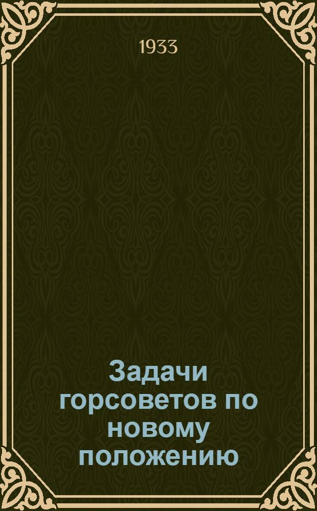 ... Задачи горсоветов по новому положению : Перераб. и доп. стеногр. доклада на III сессии ВЦИК XV созыва : Прил.: Положение о гор. советах утв. ВЦИК 20 янв. 1933 г