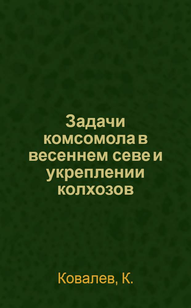 Задачи комсомола в весеннем севе и укреплении колхозов : Доклад секретаря Крайкома ВЛКСМ т. К. Ковалева на Краев. слете колхозников ударников