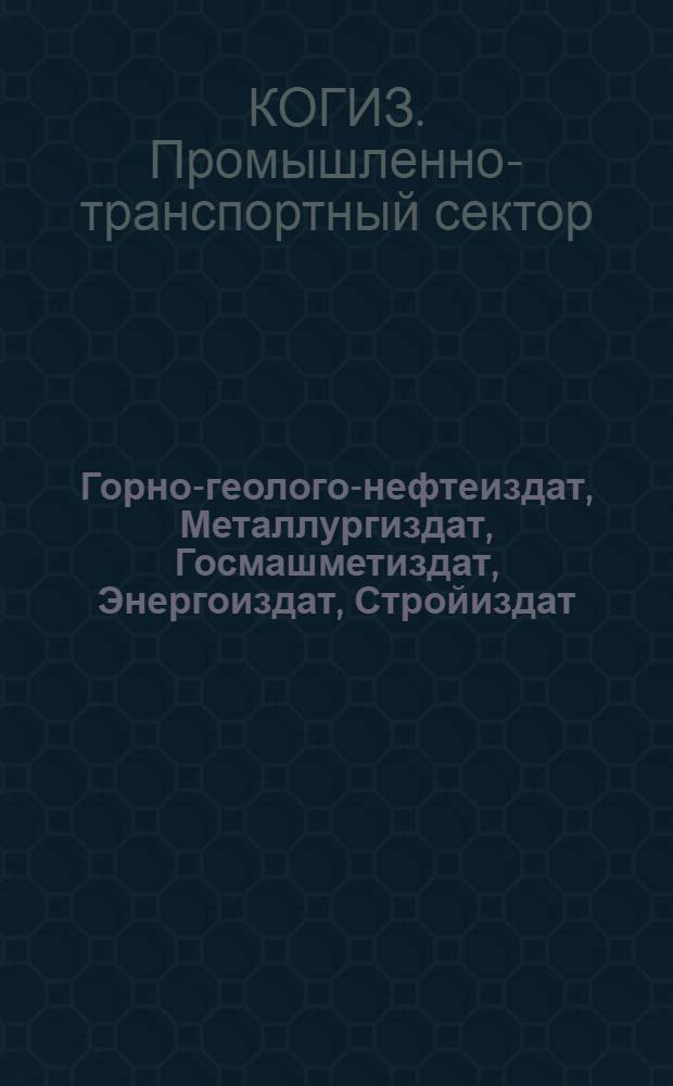 ... Горно-геолого-нефтеиздат, Металлургиздат, Госмашметиздат, Энергоиздат, Стройиздат, Издательство НКТП, Химтехиздат : Каталог книг, имеющихся на центральных складах Промтранссектора Когиза