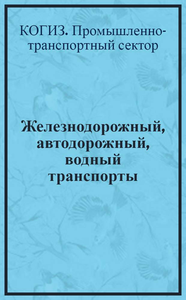... Железнодорожный, автодорожный, водный транспорты : Каталог книг, имеющихся на центральных складах Промтранссектора Когиза