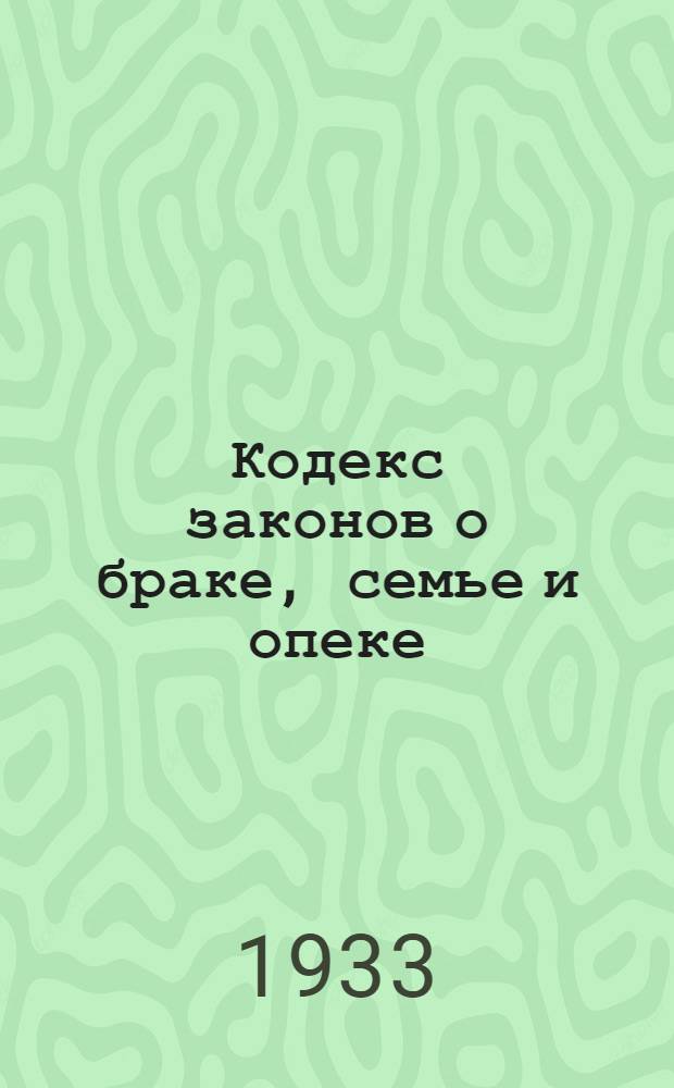 ... Кодекс законов о браке, семье и опеке : С изм. до 1 авг. 1933 г. : Офиц. текст с прил. постатейно-систематизированных материалов