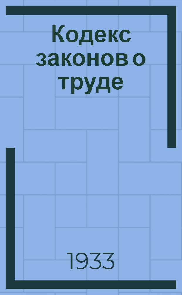 ... Кодекс законов о труде : С изм. до 15 авг. 1933 г