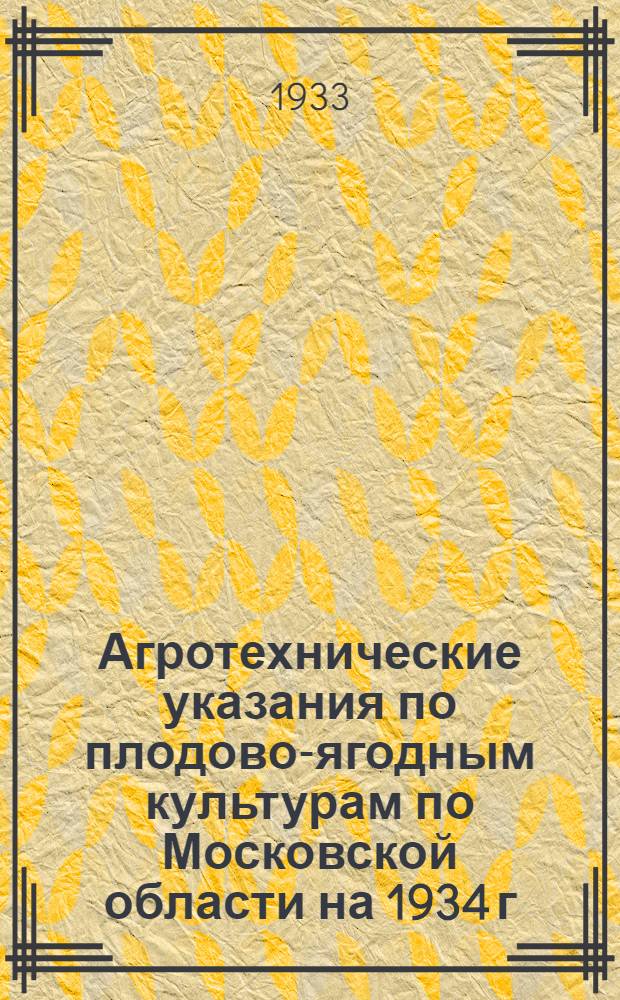 ... Агротехнические указания по плодово-ягодным культурам по Московской области на 1934 г. : Руководство для агр. бригадиров и пособие для плодоводческих кружков