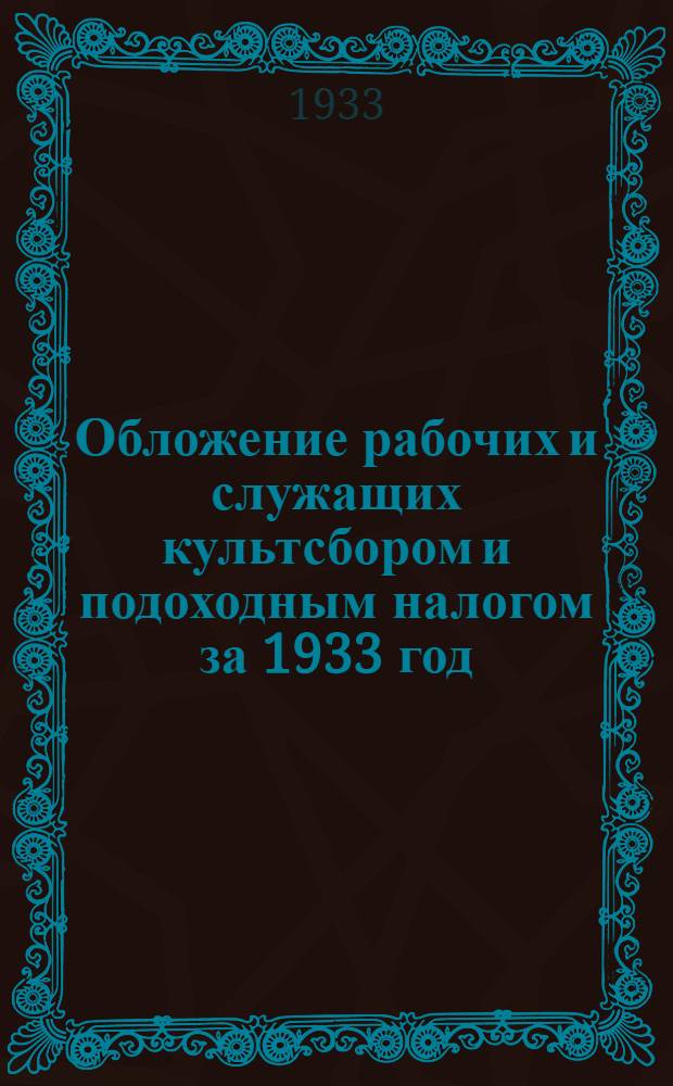 ... Обложение рабочих и служащих культсбором и подоходным налогом за 1933 год : (Законы, инструкции, разъяснения и вспомогат. табл. исчисления) : Руководство для учреждений и предприятий обобществленного сектора и для налогоработников