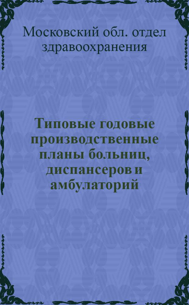Типовые годовые производственные планы больниц, диспансеров и амбулаторий : (Материалы к конкурсу на лучшее леч. проф. учреждение Моск. обл.)