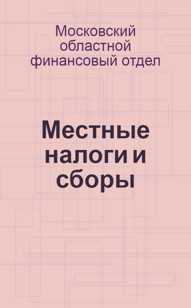 ... Местные налоги и сборы : (Пособие для работников райфинотд. Моск. обл. при проведении местных налогов и сборов)