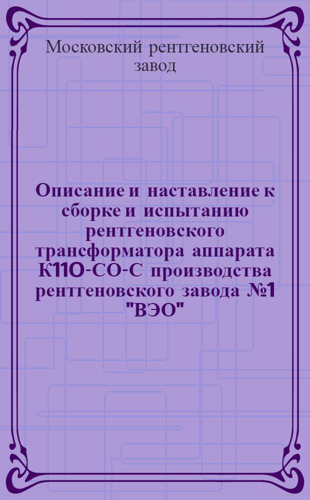 ... Описание и наставление к сборке и испытанию рентгеновского трансформатора аппарата К110-СО-С производства рентгеновского завода № 1 "ВЭО"...