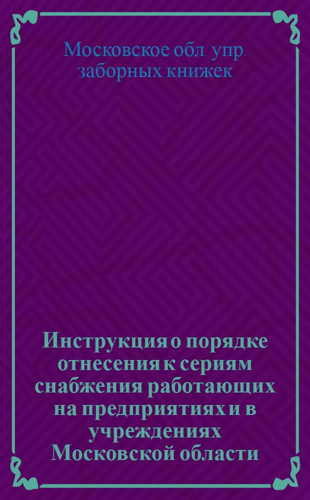 ... Инструкция о порядке отнесения к сериям снабжения работающих на предприятиях и в учреждениях Московской области (кроме г. Москвы)