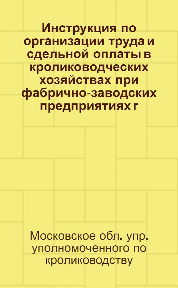 Инструкция по организации труда и сдельной оплаты в кролиководческих хозяйствах при фабрично-заводских предприятиях г. Москвы и Московской области
