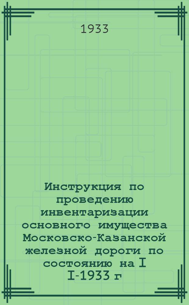 ... Инструкция по проведению инвентаризации основного имущества Московско-Казанской железной дороги по состоянию на I I-1933 г. согласно приказа НКПС № 625ц от 10 VIII-1932 г. и приказа Ч № 428 от 7-XII-1932 г.