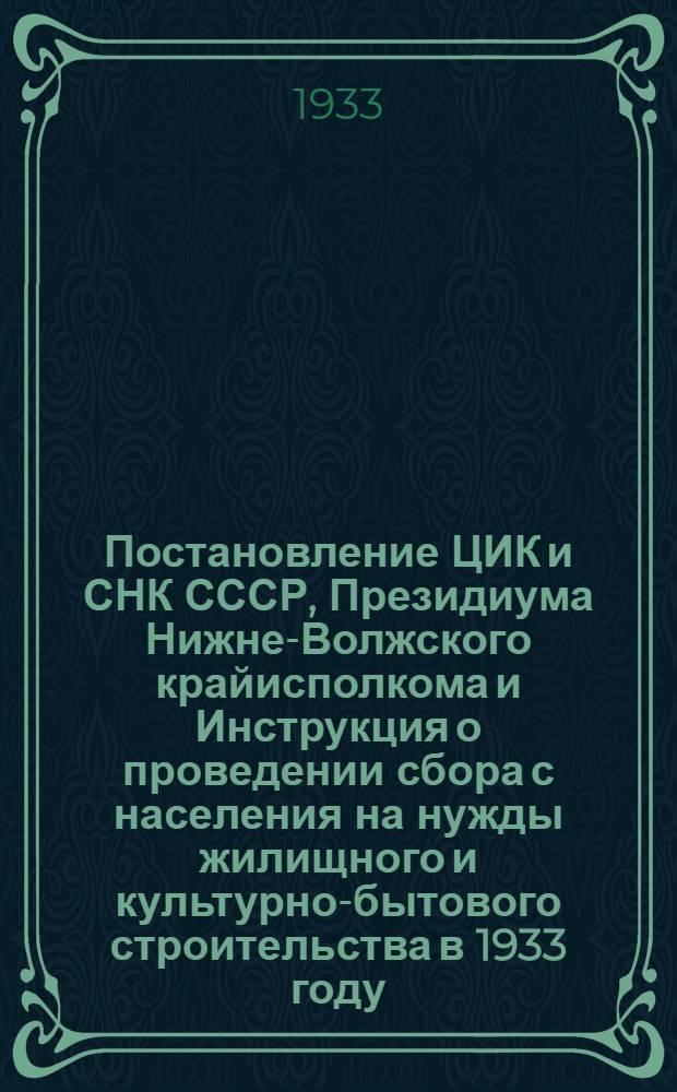 Постановление ЦИК и СНК СССР, Президиума Нижне-Волжского крайисполкома и Инструкция о проведении сбора с населения на нужды жилищного и культурно-бытового строительства в 1933 году