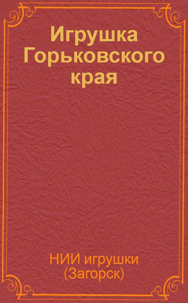 ... Игрушка Горьковского края : К 1 Горьк. краев. конф-ции кустарей-игрушечников