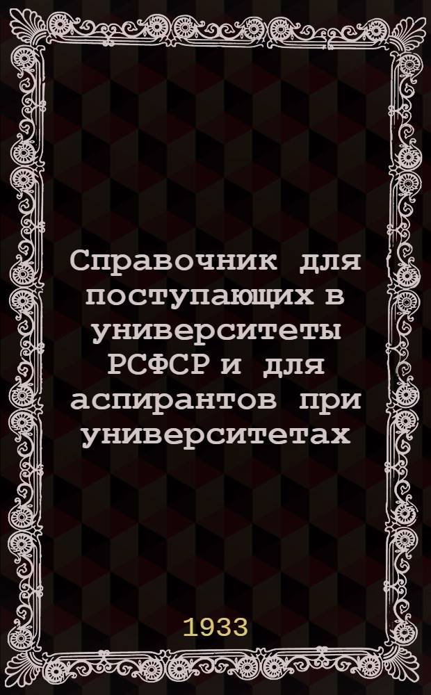 ... Справочник для поступающих в университеты РСФСР и для аспирантов при университетах (на 1933/34 учебный год)
