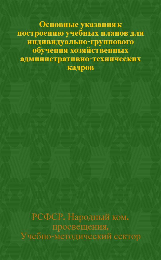 ... Основные указания к построению учебных планов для индивидуально-группового обучения хозяйственных административно-технических кадров : Инструктив.-метод. письмо
