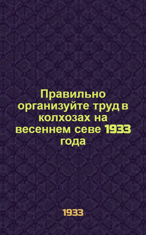 ... Правильно организуйте труд в колхозах на весеннем севе 1933 года