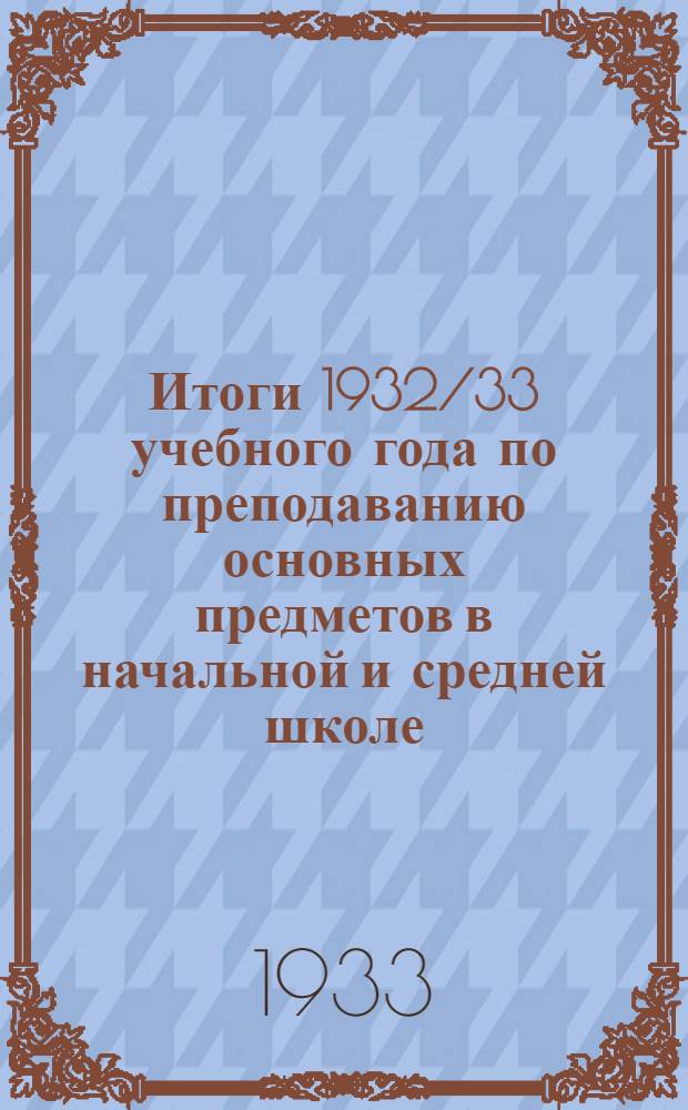 ... Итоги 1932/33 учебного года по преподаванию основных предметов в начальной и средней школе : Постановление Коллегии НКП РСФСР от 25 июля 1933 г