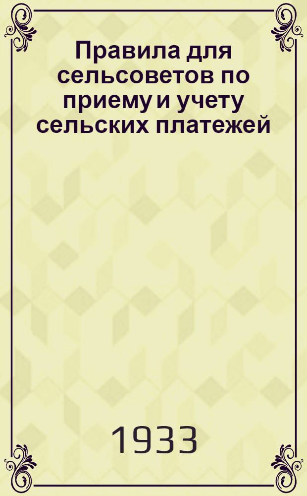 ... Правила для сельсоветов по приему и учету сельских платежей (сельхозналога, страховых платежей, самообложения, культсбора) на 1933 год