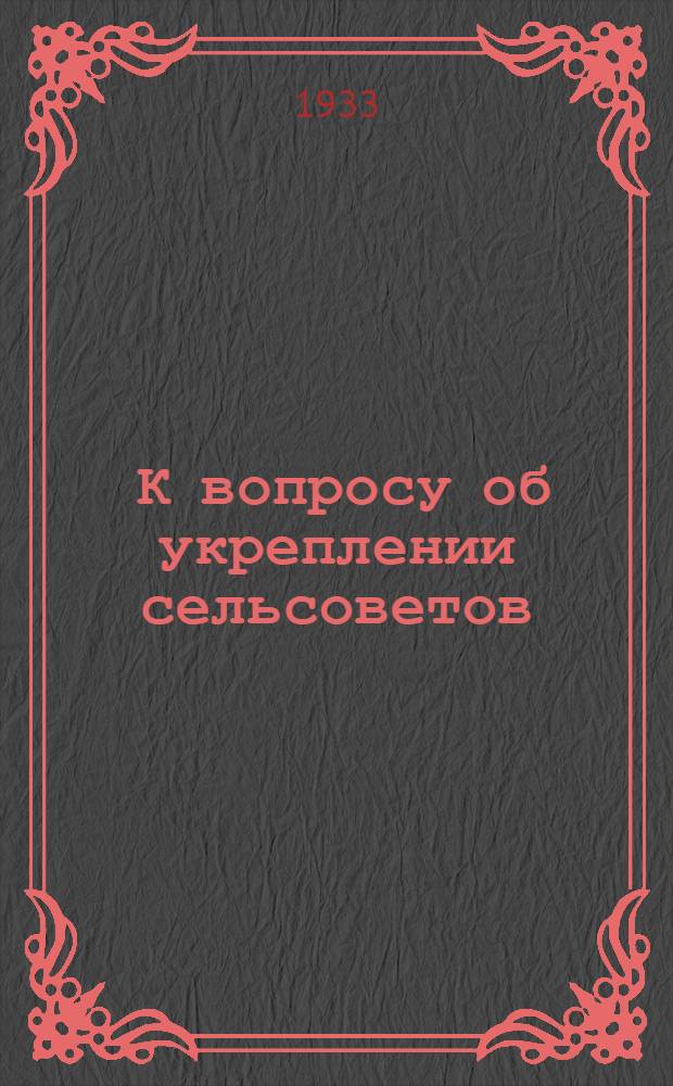 ... К вопросу об укреплении сельсоветов : (Материалы Всерос. совещания заворготд. ЦИКов АССР, краев. и обл. исполкомов совместно с пред. сельсоветов, райисполкомов и горсоветов - участниками III сессии ВЦИК XV созыва. Янв. 1933 г.)