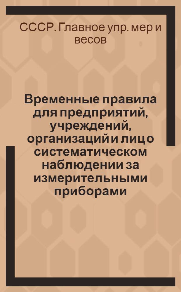 ... Временные правила для предприятий, учреждений, организаций и лиц о систематическом наблюдении за измерительными приборами, находящимися в обращении