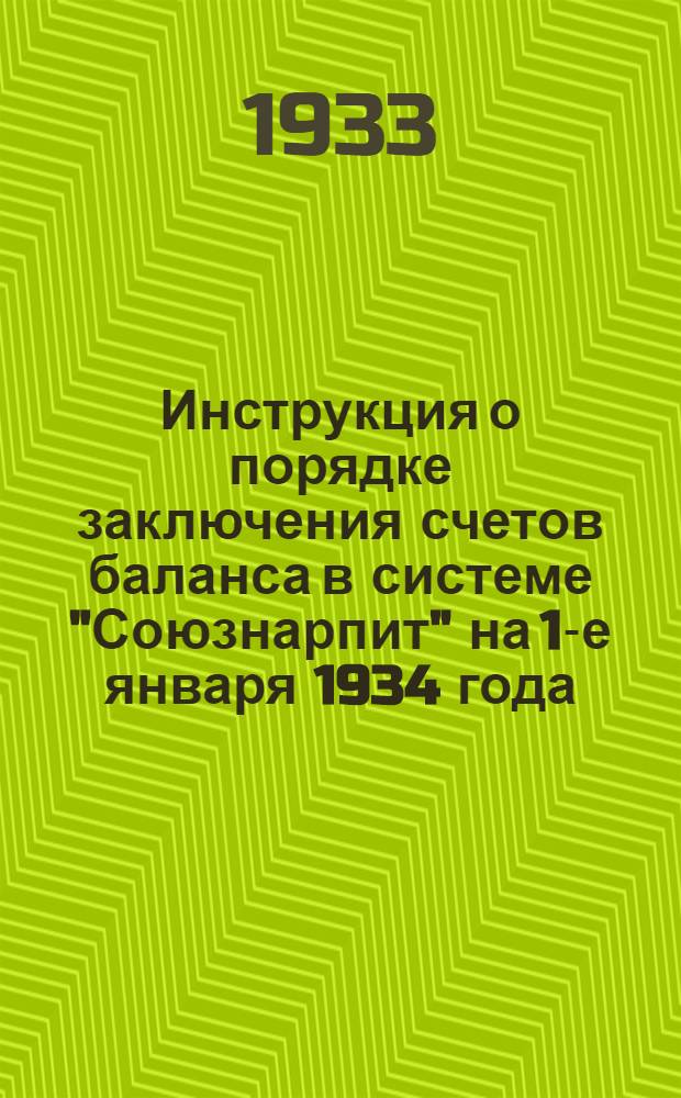 ... Инструкция о порядке заключения счетов баланса в системе "Союзнарпит" на 1-е января 1934 года