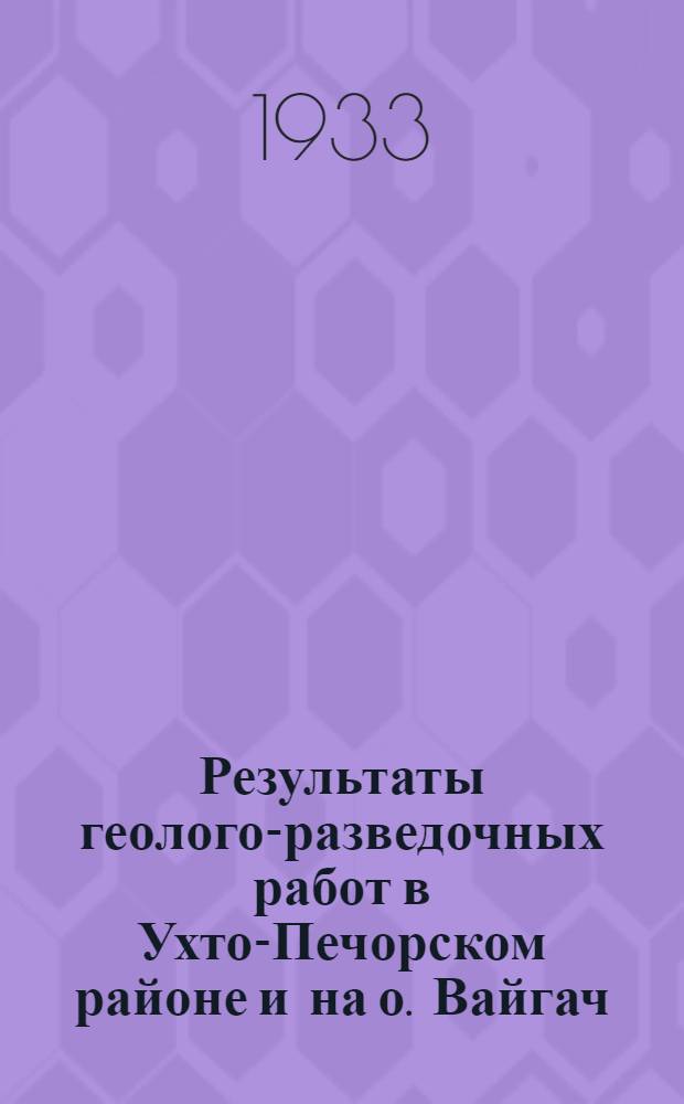 ... Результаты геолого-разведочных работ в Ухто-Печорском районе и на о. Вайгач (1929-1932 г.)