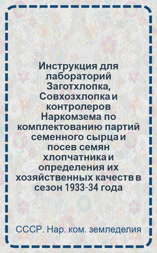 Инструкция для лабораторий Заготхлопка, Совхозхлопка и контролеров Наркомзема по комплектованию партий семенного сырца и посев семян хлопчатника и определения их хозяйственных качеств в сезон 1933-34 года