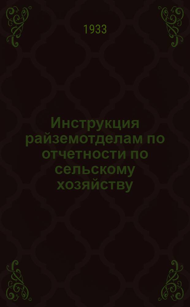 ... Инструкция райземотделам по отчетности по сельскому хозяйству : Утв. ЦИК и СНК СССР пост. 22/VIII 1933 г
