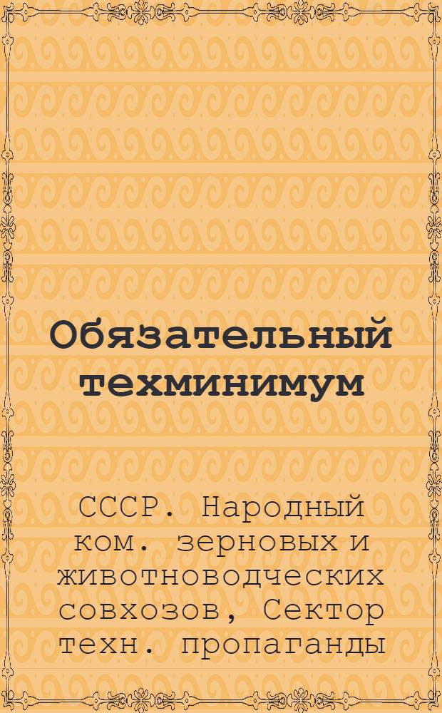 ... Обязательный техминимум : Директивы, нормы требований, учеб. планы и программы для тракториста, бригадира-тракториста, заправщика на тракторе, рабочего на прицепных уборочных машинах, комбайнера, штурвального, машиниста при молотилке и др