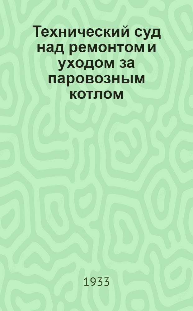 ... Технический суд над ремонтом и уходом за паровозным котлом : (На основе стеногр. материалов техсуда, организованного в Рост. узле 14 ноября 1932 г. Д-НИТО, Техпропом и Д-ЗОТ Сев.-Кав. дороги)