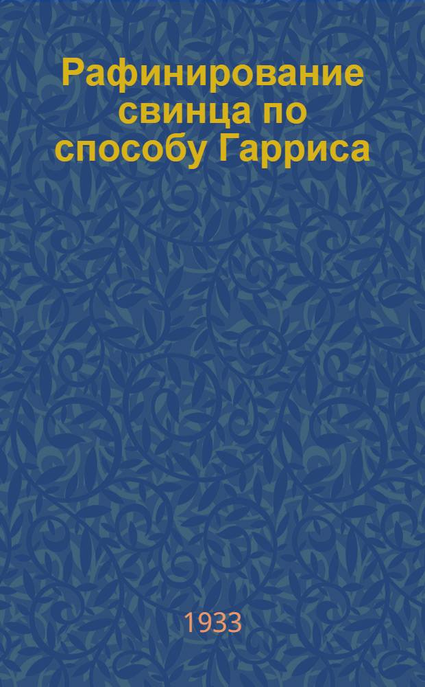 ... Рафинирование свинца по способу Гарриса : Из материалов б. Бюро Уилера