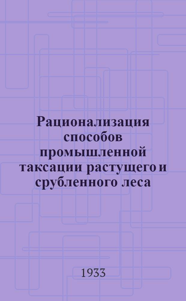 Рационализация способов промышленной таксации растущего и срубленного леса : Сборник