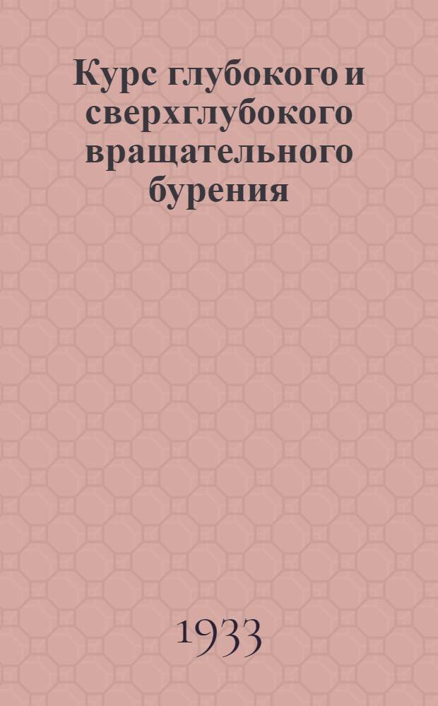 ... Курс глубокого и сверхглубокого вращательного бурения : Допущен в качестве учеб. пособия к изд. в 1933 г. Глав. упр. учеб. заведениями НКТП СССР и Ком-том по высш. техн. образ. при ЦИК СССР