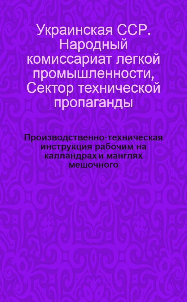Производственно-техническая инструкция рабочим на калландрах и манглях мешочного (джуто-кенафного) производства