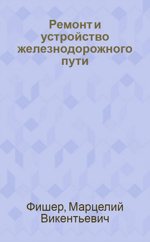 ... Ремонт и устройство железнодорожного пути : Записки практика : С упрощенным расчетом стрелочных переводов, практич. указаниями их укладки и прил. справочных табл. и ведомостей