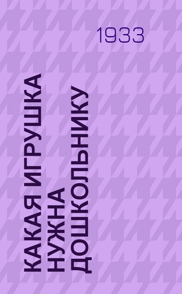 ... Какая игрушка нужна дошкольнику : Метод. пособие для дошкольных работников
