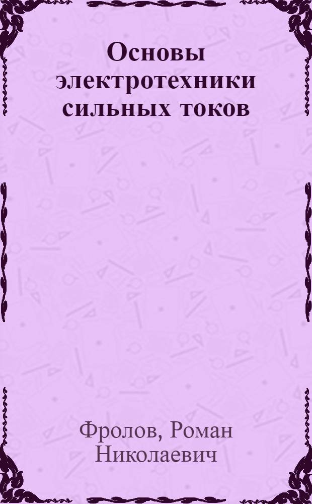 ... Основы электротехники сильных токов : Глав. упр. учеб. заведениями при НКТП СССР допущено в качестве учеб. пособия для техникумов и ФЗУ
