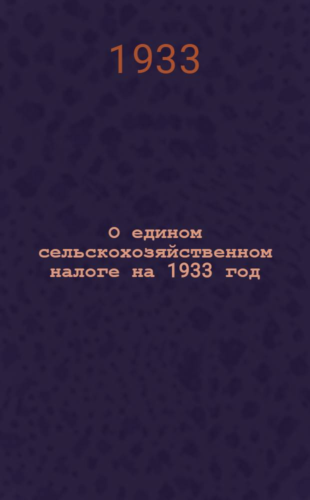 О едином сельскохозяйственном налоге на 1933 год : Передовая "Правды" "О сельскохозяйственном налоге на 1933 год". Постановление ЦИК и СНК СССР "Положение о сельскохозяйственном налоге на 1933 год". Постановление ДКИК от 8 июня 1933 года "О порядке проведения сельскохозяйственного налога в ДВК"