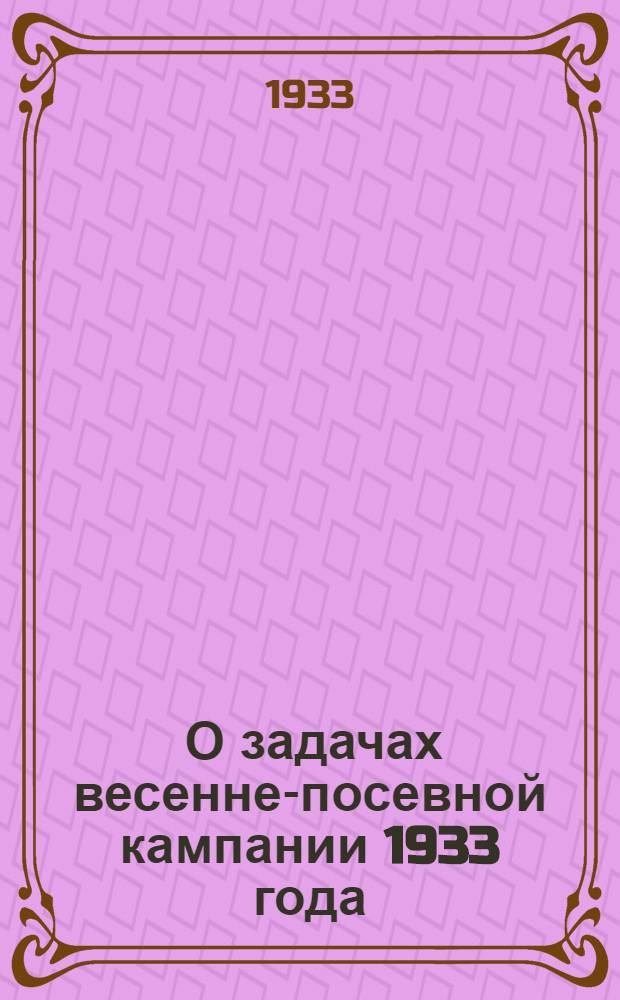 ... О задачах весенне-посевной кампании 1933 года : Сборник важнейших постановлений партии и правительства