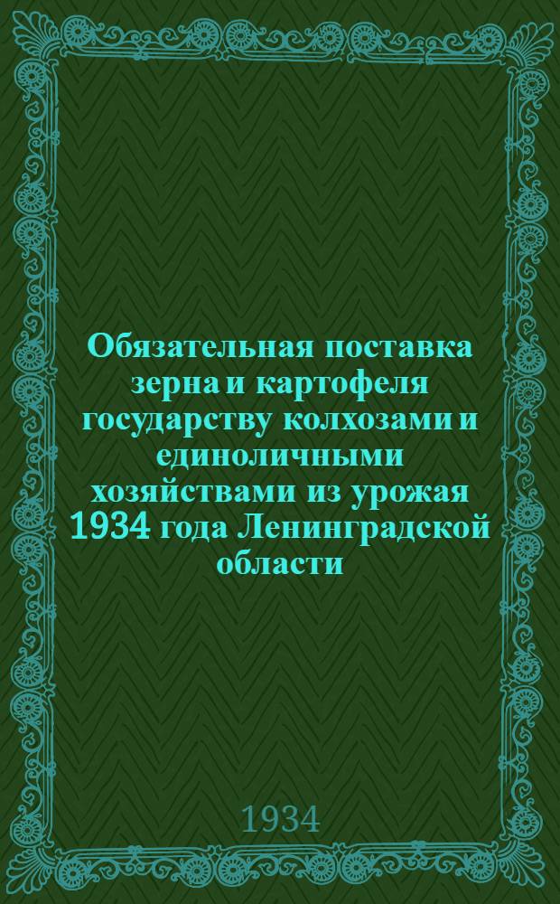 Обязательная поставка зерна и картофеля государству колхозами и единоличными хозяйствами из урожая 1934 года Ленинградской области : Постановления и инструкции