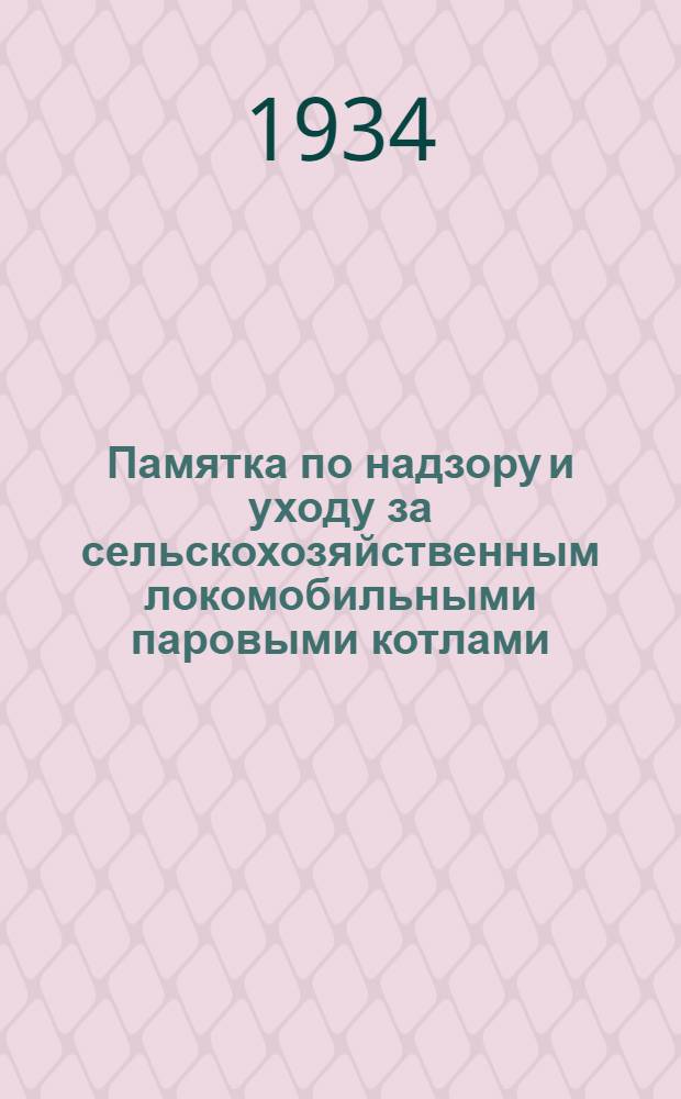 ... Памятка по надзору и уходу за сельскохозяйственным локомобильными паровыми котлами : (Систематизированный сборник постановлений относящихся к надзору за с.-х. котлами с изменениями, дополнениями на 1/V-34 г.)