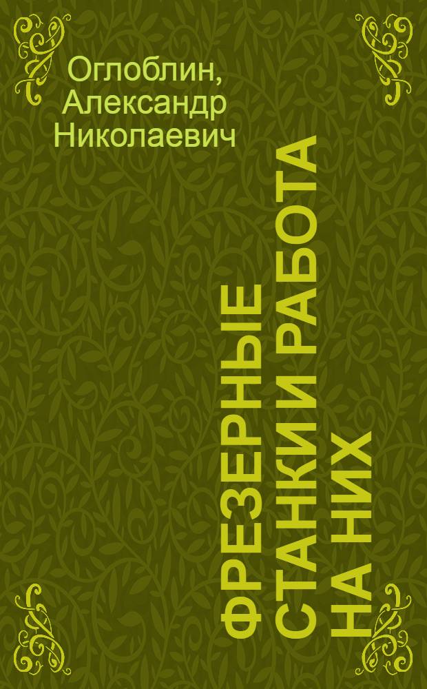 ... Фрезерные станки и работа на них : Утв. Центротехпропом НКТП СССР в качестве учеб. пособия для кружков техминимума по металлообрабатывающей пром-сти