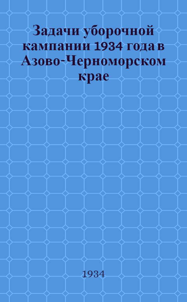 ... Задачи уборочной кампании 1934 года в Азово-Черноморском крае : Обработ. стеногр. доклада на пленуме Крайкома ВКП(б) 18 июня 1934 г