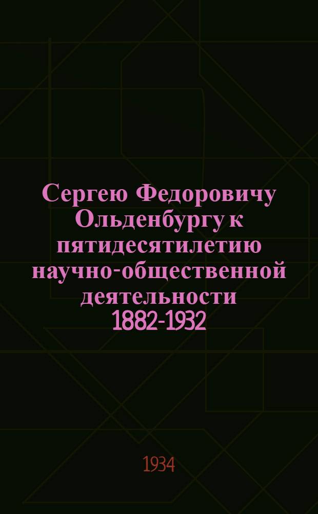 ... Сергею Федоровичу Ольденбургу к пятидесятилетию научно-общественной деятельности 1882-1932 : Сборник статей